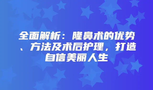 全面解析：隆鼻术的优势、方法及术后护理，打造自信美丽人生