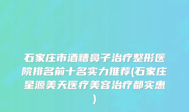 石家庄市酒糟鼻子整形医院排名前十名实力推荐(石家庄星源美天医疗美容都实惠)
