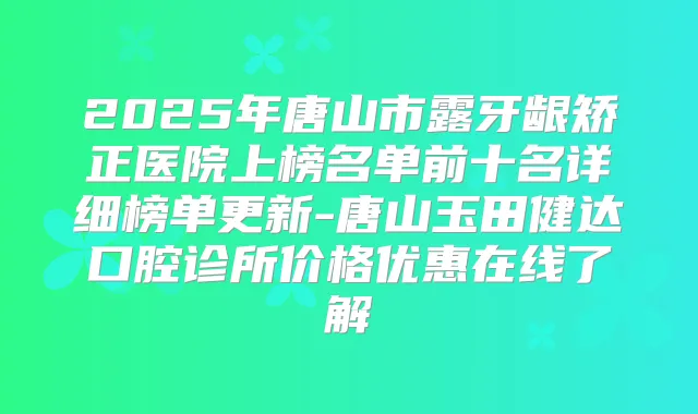 2025年唐山市露牙龈矫正医院上榜名单前十名详细榜单更新-唐山玉田健达口腔诊所价格优惠在线了解