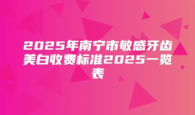 2025年南宁市敏感牙齿美白收费标准2025一览表