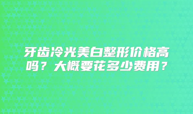 牙齿冷光美白整形价格高吗?大概要花多少费用?