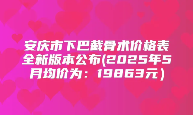 安庆市下巴截骨术价格表全新版本公布(2025年5月均价为：19863元）