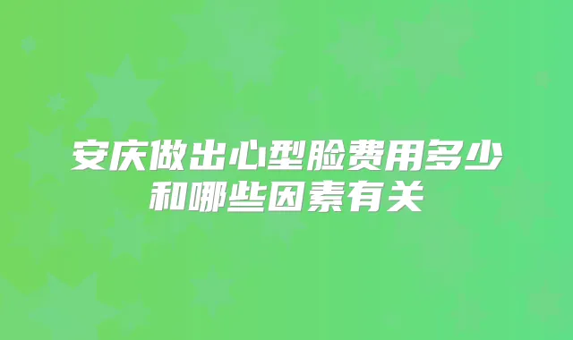 安庆做出心型脸费用多少和哪些因素有关