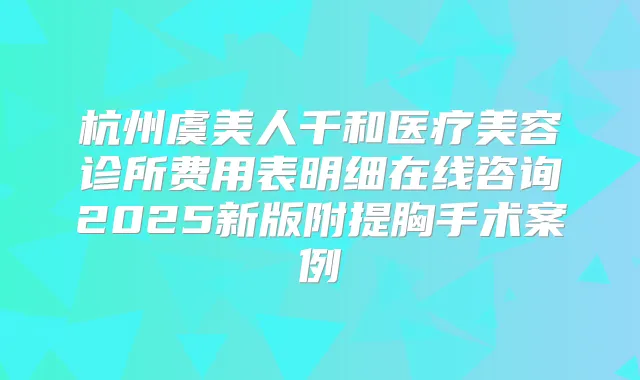 杭州虞美人千和医疗美容诊所费用表明细在线咨询2025新版附提胸手术案例
