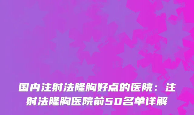 国内注射法隆胸好点的医院：注射法隆胸医院前50名单详解
