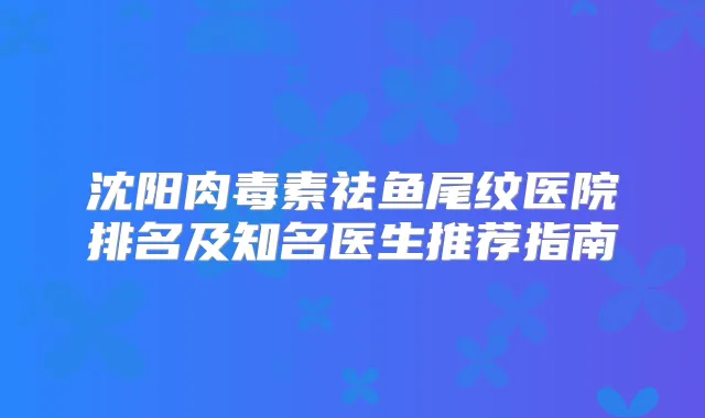 沈阳祛鱼尾纹医院排名及知名医生推荐指南