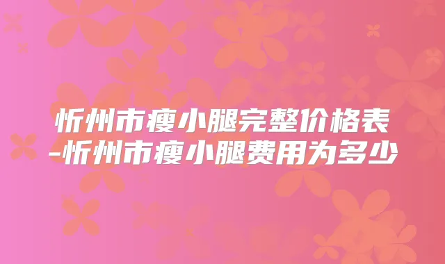 忻州市瘦小腿完整价格表-忻州市瘦小腿费用为多少