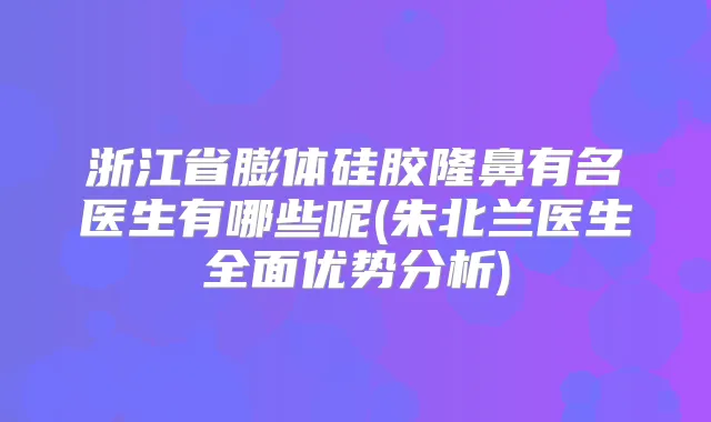 浙江省膨体硅胶隆鼻有名医生有哪些呢(朱北兰医生全面优势分析)