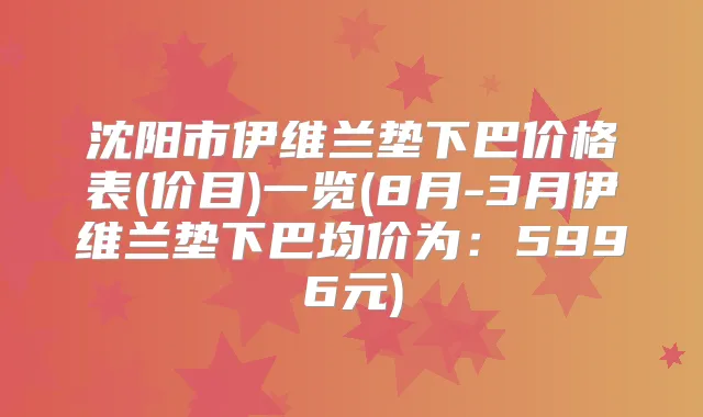 沈阳市伊维兰垫下巴价格表(价目)一览(8月-3月伊维兰垫下巴均价为:5996元)