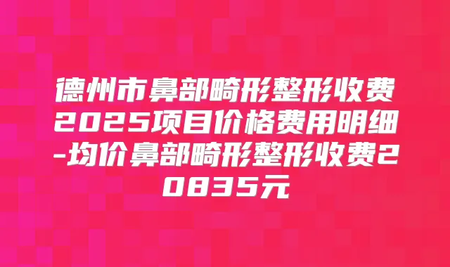 德州市鼻部畸形整形收费2025项目价格费用明细-均价鼻部畸形整形收费20835元