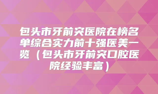 包头市牙前突医院在榜名单综合实力前十强医美一览（包头市牙前突口腔医院经验丰富）