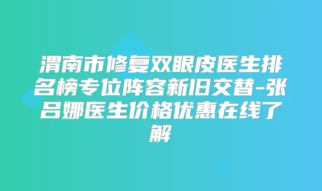 渭南市修复双眼皮医生排名榜专位阵容新旧交替-张吕娜医生价格优惠在线了解