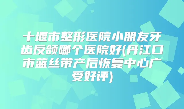 十堰市整形医院小朋友牙齿反颌哪个医院好(丹江口市蓝丝带产后恢复中心广受好评)