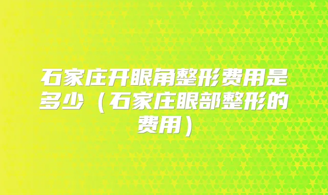 石家庄开眼角整形费用是多少(石家庄眼部整形的费用)