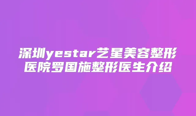 深圳yestar艺星美容整形医院罗国施整形医生介绍