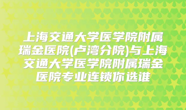 上海交通大学医学院附属瑞金医院(卢湾分院)与上海交通大学医学院附属瑞金医院专业连锁你选谁