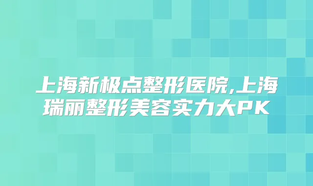 上海新极点整形医院,上海瑞丽整形美容实力大PK