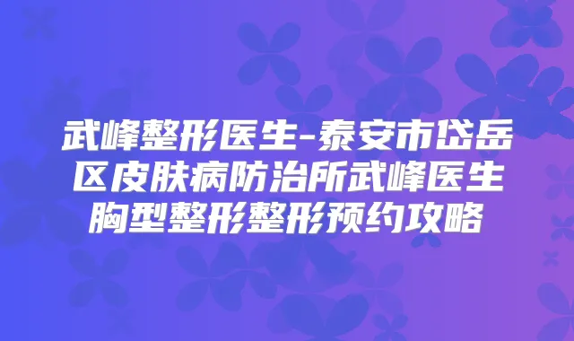 武峰整形医生-泰安市岱岳区皮肤病防治所武峰医生胸型整形整形预约攻略