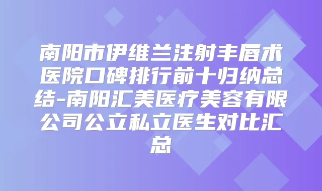 南阳市伊维兰注射丰唇术医院口碑排行前十归纳总结-南阳汇美医疗美容有限公司公立私立医生对比汇总