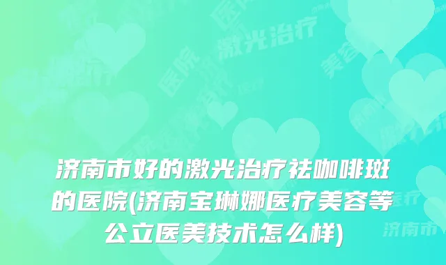 济南市好的激光祛咖啡斑的医院(济南宝琳娜医疗美容等公立医美技术怎么样)