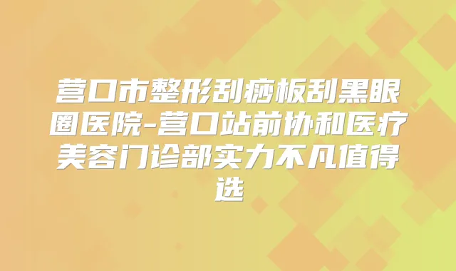 营口市整形刮痧板刮黑眼圈医院-营口站前协和医疗美容门诊部实力不凡值得选