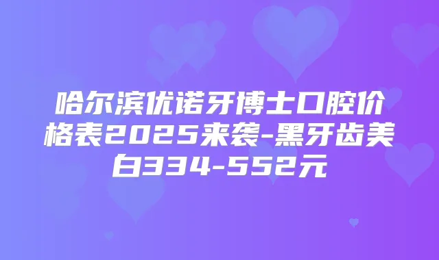 哈尔滨优诺牙博士口腔价格表2025来袭-黑牙齿美白334-552元