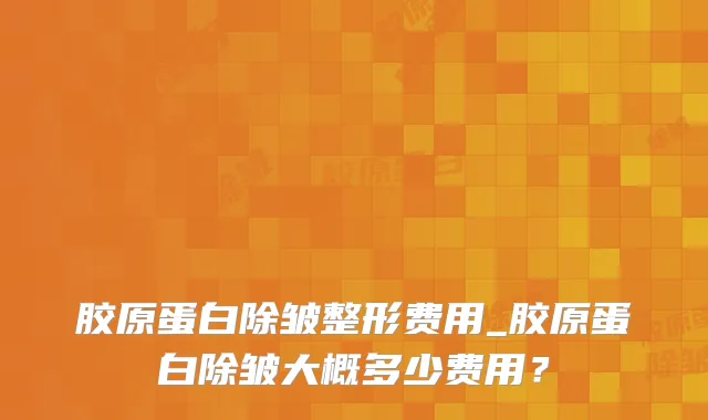 胶原蛋白除皱整形费用_胶原蛋白除皱大概多少费用？
