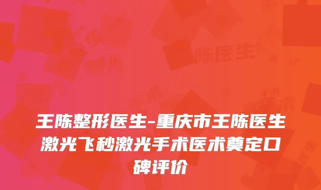 王陈整形医生-重庆市王陈医生激光飞秒激光手术医术奠定口碑评价