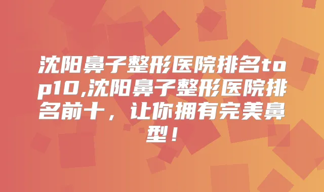 沈阳鼻子整形医院排名top10,沈阳鼻子整形医院排名前十，让你拥有鼻型！