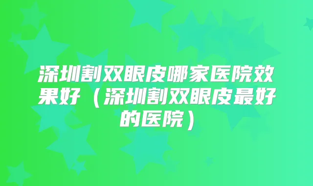 深圳割双眼皮哪家医院效果好(深圳割双眼皮好的医院)