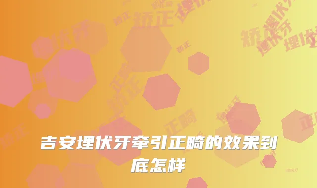 吉安埋伏牙牵引正畸的效果到底怎样