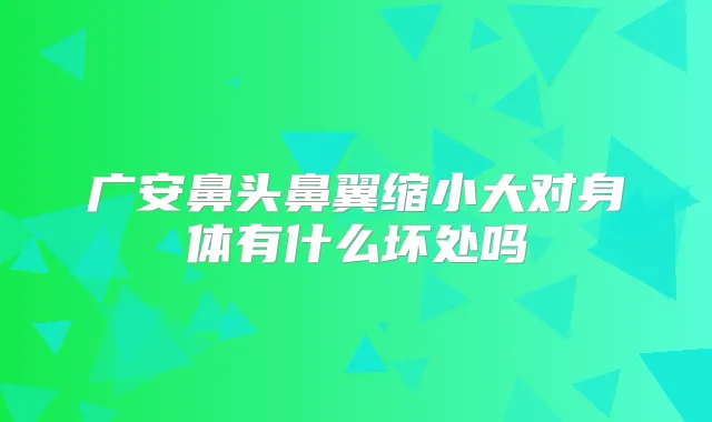 广安鼻头鼻翼缩小大对身体有什么坏处吗