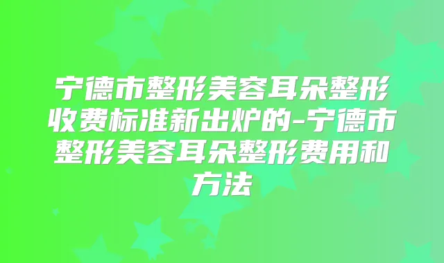宁德市整形美容耳朵整形收费标准新出炉的-宁德市整形美容耳朵整形费用和方法
