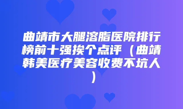 曲靖市大腿溶脂医院排行榜前十强挨个点评(曲靖韩美医疗美容收费不坑人)