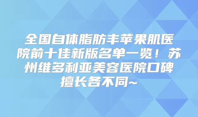 全国自体脂肪丰苹果肌医院前十佳新版名单一览！苏州维多利亚美容医院口碑擅长各不同~