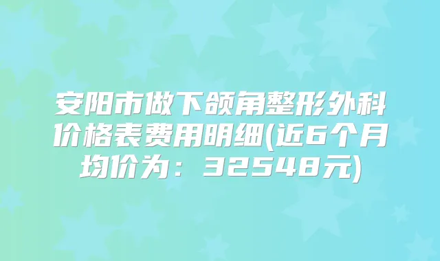 安阳市做下颌角整形外科价格表费用明细(近6个月均价为：32548元)