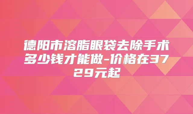 德阳市溶脂眼袋去除手术多少钱才能做-价格在3729元起