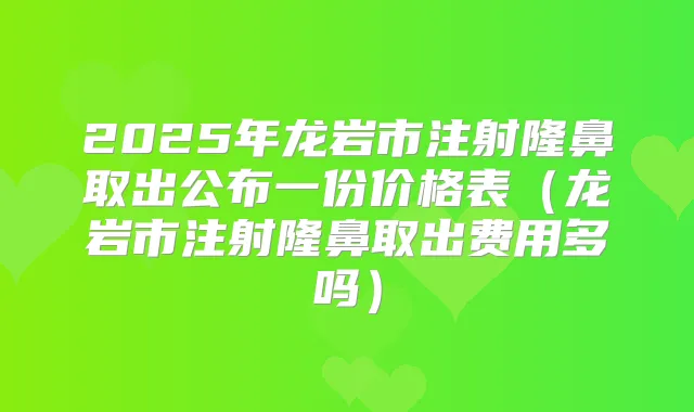 2025年龙岩市注射隆鼻取出公布一份价格表（龙岩市注射隆鼻取出费用多吗）