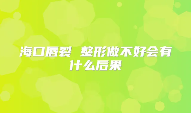 海口唇裂 整形做不好会有什么后果