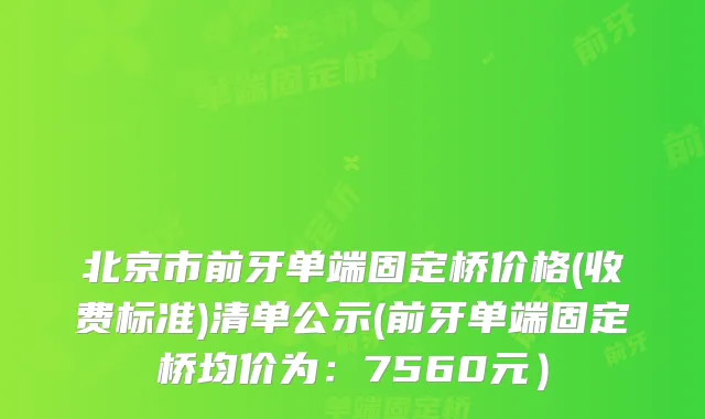 北京市前牙单端固定桥价格(收费标准)清单公示(前牙单端固定桥均价为：7560元）