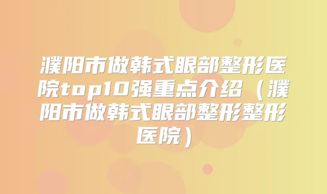 濮阳市做韩式眼部整形医院top10强重点介绍（濮阳市做韩式眼部整形整形医院）
