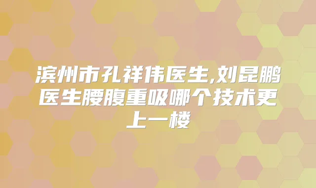 滨州市孔祥伟医生,刘昆鹏医生腰腹重吸哪个技术更上一楼