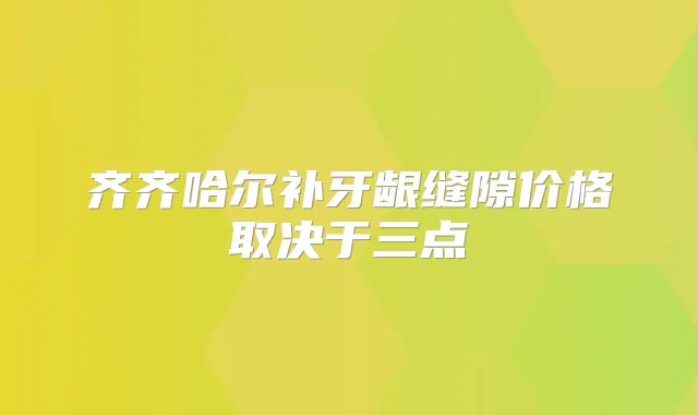 齐齐哈尔补牙龈缝隙价格取决于三点