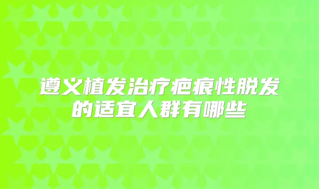 遵义植发疤痕性脱发的适宜人群有哪些