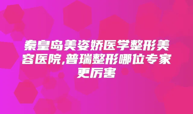 秦皇岛美姿娇医学整形美容医院,普瑞整形哪位专家更厉害