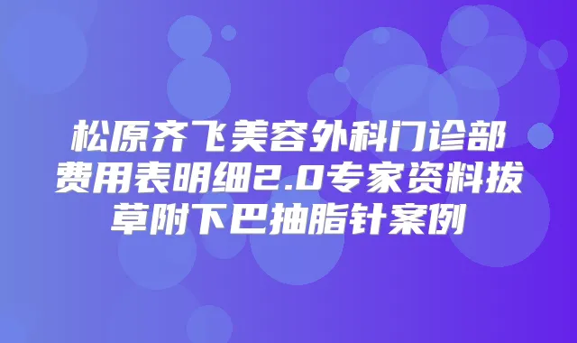 松原齐飞美容外科门诊部费用表明细2.0专家资料拔草附下巴抽脂针案例