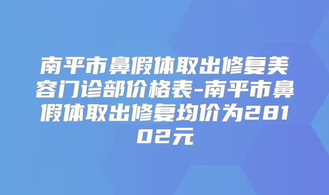 南平市鼻假体取出修复美容门诊部价格表-南平市鼻假体取出修复均价为28102元