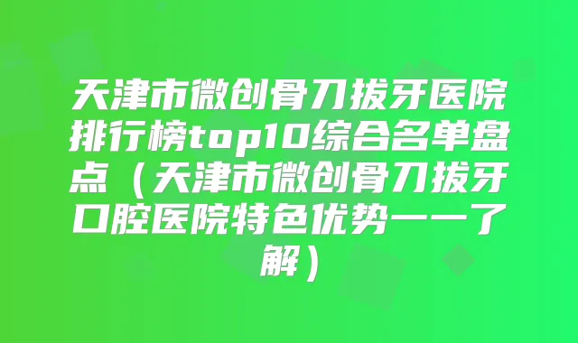 天津市微创骨刀拔牙医院排行榜top10综合名单盘点(天津市微创骨刀拔牙口腔医院特色优势一一了解)