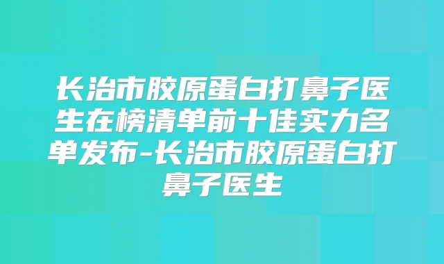 长治市胶原蛋白打鼻子医生在榜清单前十佳实力名单发布-长治市胶原蛋白打鼻子医生