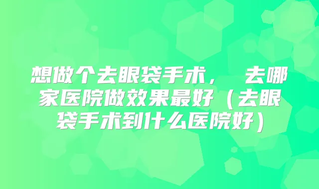 想做个去眼袋手术， 去哪家医院做效果好（去眼袋手术到什么医院好）